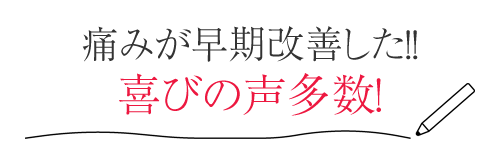 痛みが早期改善した!喜びの声多数!